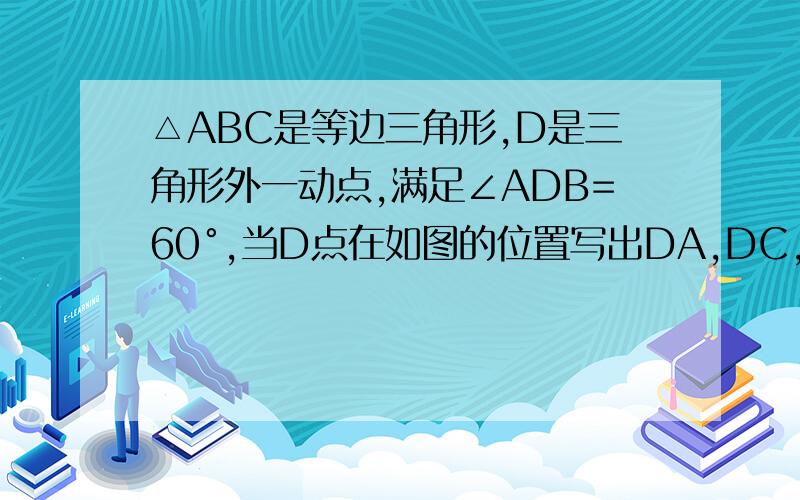 △ABC是等边三角形,D是三角形外一动点,满足∠ADB=60°,当D点在如图的位置写出DA,DC,DB的数量关系