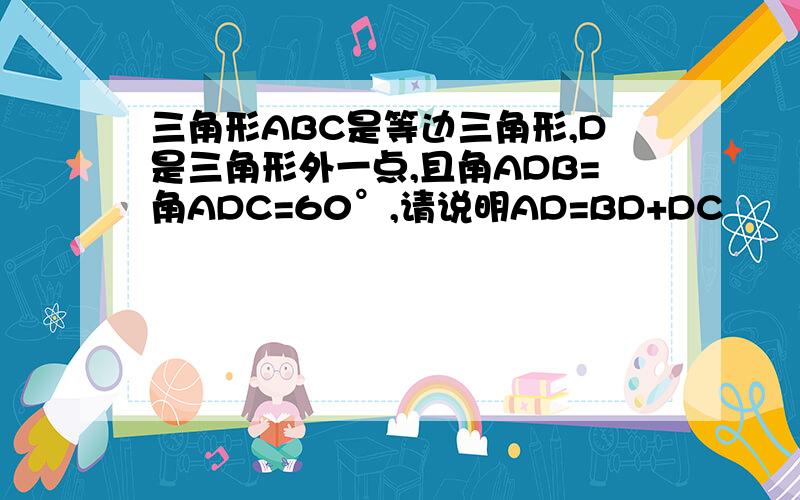 三角形ABC是等边三角形,D是三角形外一点,且角ADB=角ADC=60°,请说明AD=BD+DC