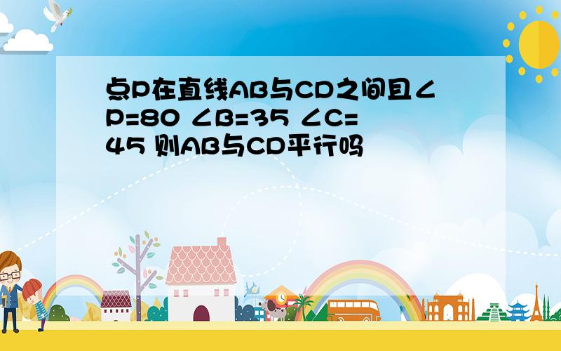 点P在直线AB与CD之间且∠P=80 ∠B=35 ∠C=45 则AB与CD平行吗