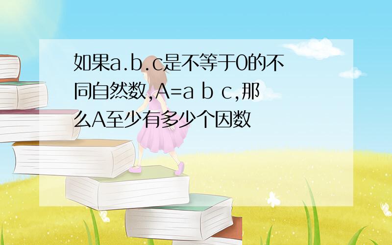 如果a.b.c是不等于0的不同自然数,A=a b c,那么A至少有多少个因数