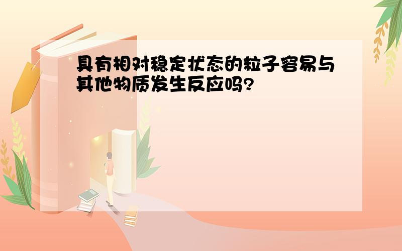 具有相对稳定状态的粒子容易与其他物质发生反应吗?