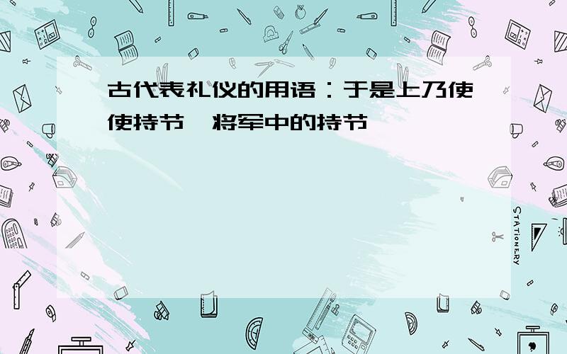 古代表礼仪的用语：于是上乃使使持节诏将军中的持节