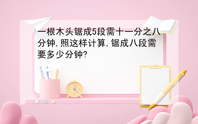 一根木头锯成5段需十一分之八分钟,照这样计算,锯成八段需要多少分钟?