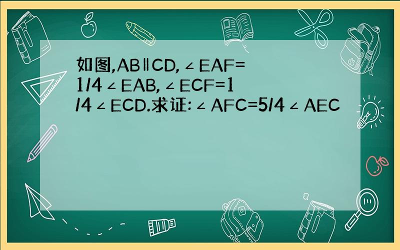 如图,AB‖CD,∠EAF=1/4∠EAB,∠ECF=1/4∠ECD.求证:∠AFC=5/4∠AEC