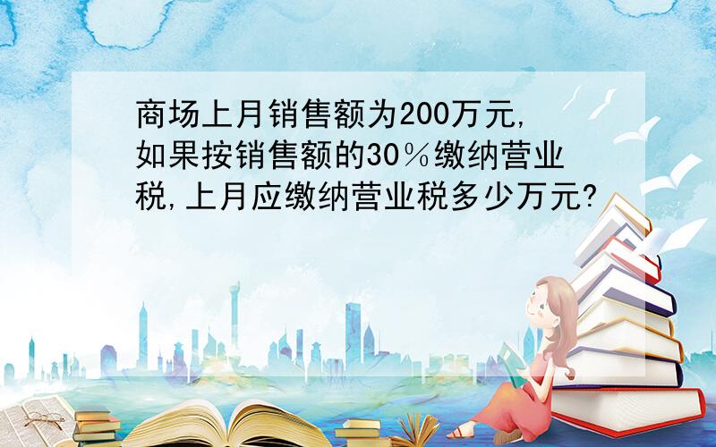 商场上月销售额为200万元,如果按销售额的30％缴纳营业税,上月应缴纳营业税多少万元?