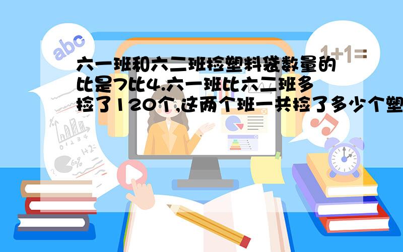 六一班和六二班捡塑料袋数量的比是7比4.六一班比六二班多捡了120个,这两个班一共捡了多少个塑料袋?