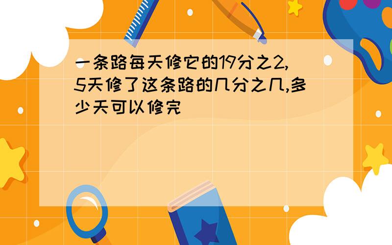 一条路每天修它的19分之2,5天修了这条路的几分之几,多少天可以修完