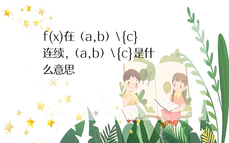 f(x)在（a,b）\{c}连续,（a,b）\{c}是什么意思