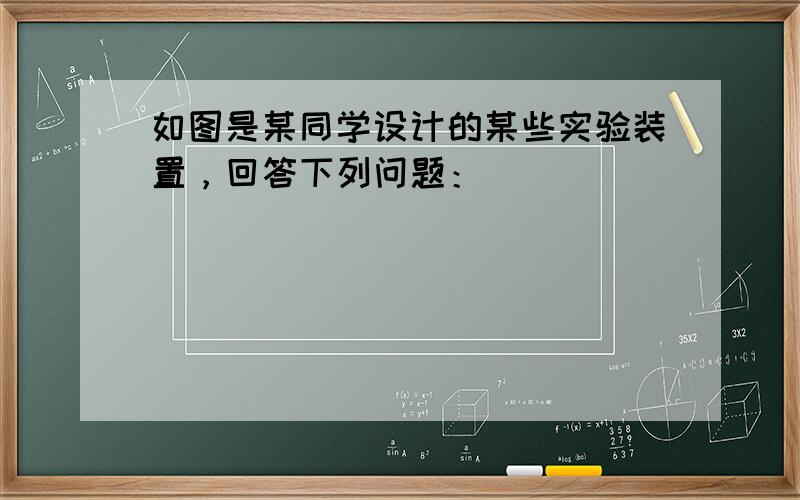 如图是某同学设计的某些实验装置，回答下列问题：