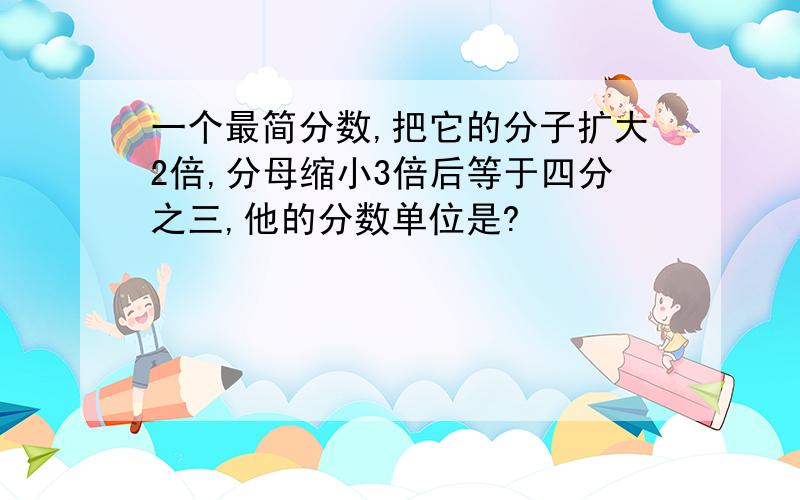 一个最简分数,把它的分子扩大2倍,分母缩小3倍后等于四分之三,他的分数单位是?