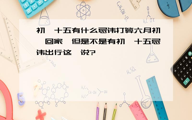 初一十五有什么忌讳打算六月初一回家,但是不是有初一十五忌讳出行这一说?