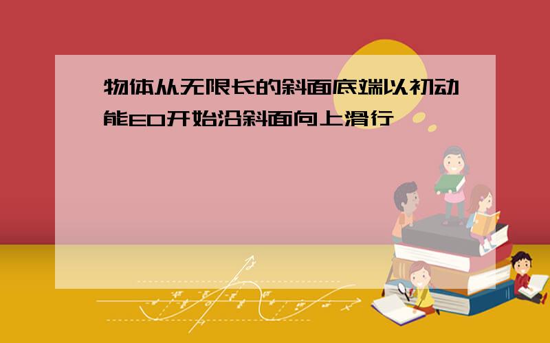 物体从无限长的斜面底端以初动能E0开始沿斜面向上滑行,