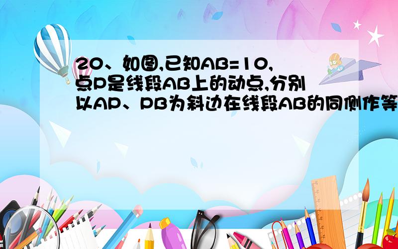 20、如图,已知AB=10,点P是线段AB上的动点,分别以AP、PB为斜边在线段AB的同侧作等腰直角三角形△AEP、