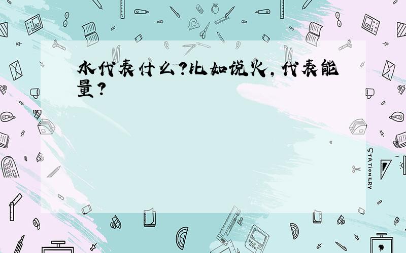 水代表什么?比如说火,代表能量?