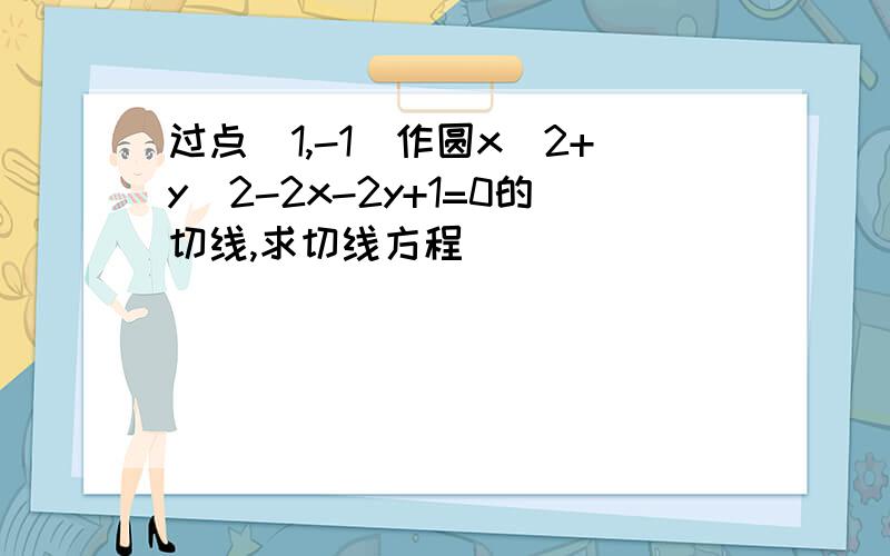 过点（1,-1）作圆x^2+y^2-2x-2y+1=0的切线,求切线方程