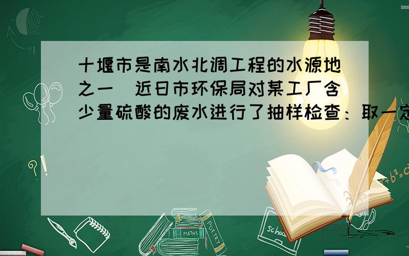 十堰市是南水北调工程的水源地之一．近日市环保局对某工厂含少量硫酸的废水进行了抽样检查：取一定量废水用1%的氢氧化钠溶液中