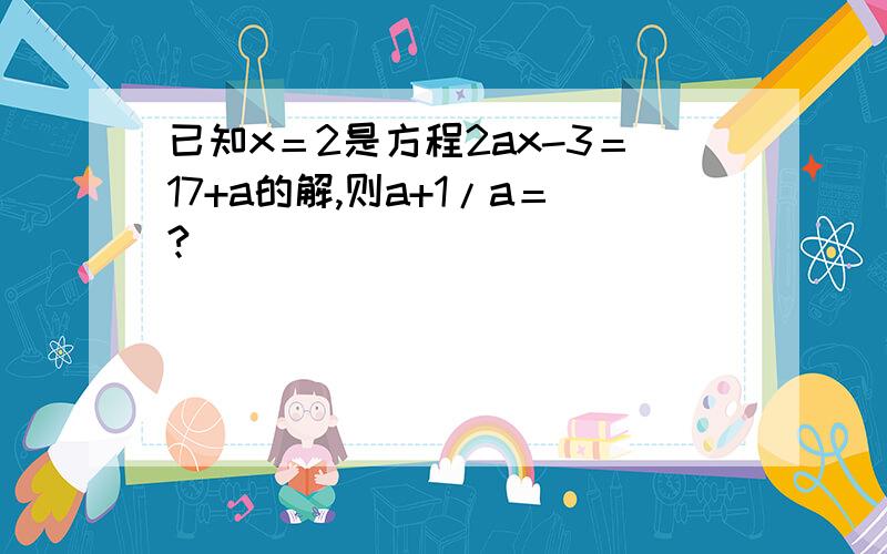 已知x＝2是方程2ax-3＝17+a的解,则a+1/a＝?