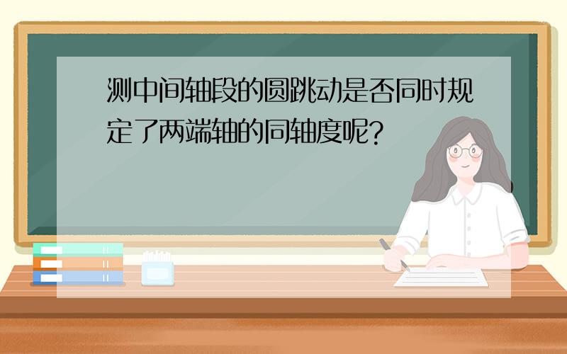 测中间轴段的圆跳动是否同时规定了两端轴的同轴度呢?