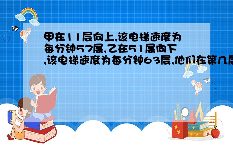 甲在11层向上,该电梯速度为每分钟57层,乙在51层向下,该电梯速度为每分钟63层,他们在第几层相遇?