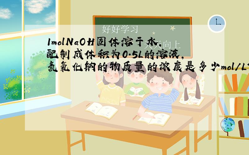 1molNaOH固体溶于水,配制成体积为0.5L的溶液,氢氧化钠的物质量的浓度是多少mol/L?