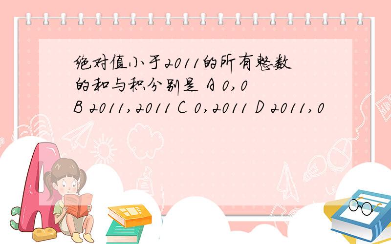 绝对值小于2011的所有整数的和与积分别是 A 0,0 B 2011,2011 C 0,2011 D 2011,0