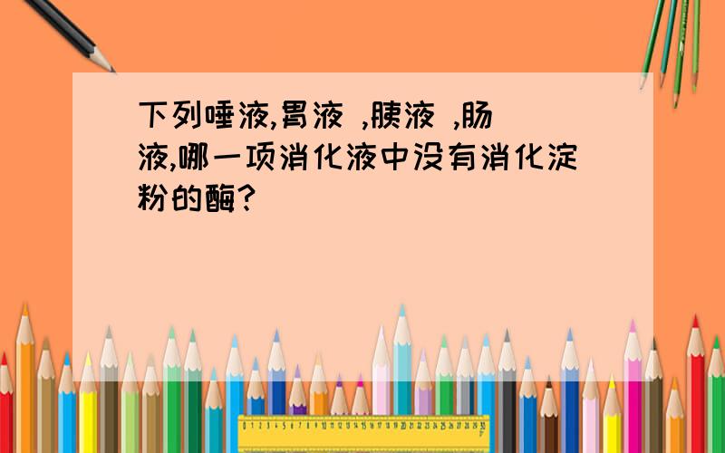 下列唾液,胃液 ,胰液 ,肠液,哪一项消化液中没有消化淀粉的酶?