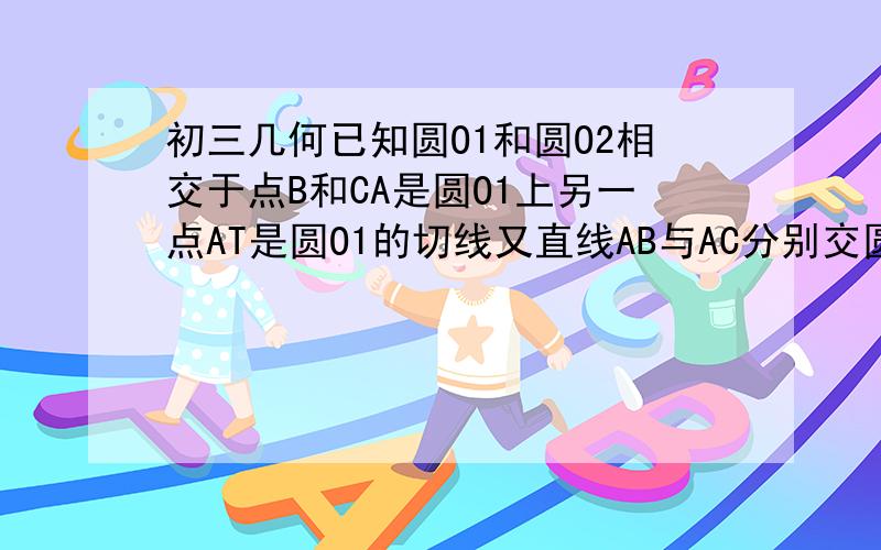 初三几何已知圆O1和圆O2相交于点B和CA是圆O1上另一点AT是圆O1的切线又直线AB与AC分别交圆O2于D和E