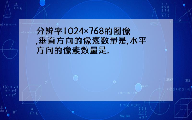 分辨率1024×768的图像,垂直方向的像素数量是,水平方向的像素数量是.