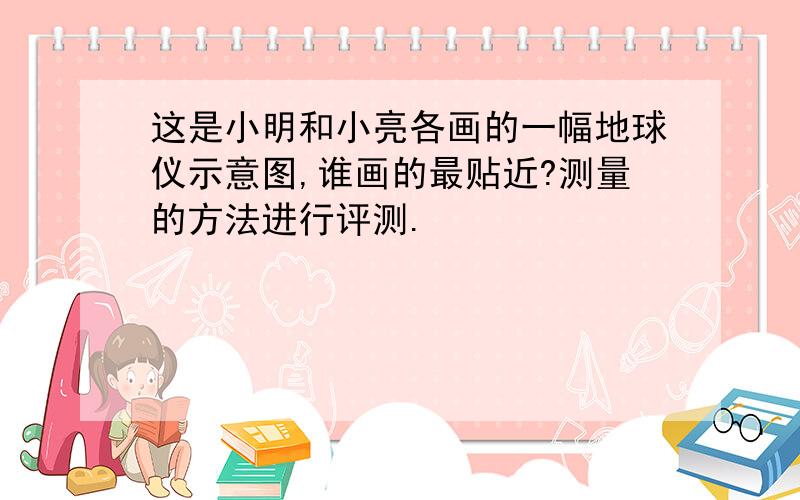 这是小明和小亮各画的一幅地球仪示意图,谁画的最贴近?测量的方法进行评测.