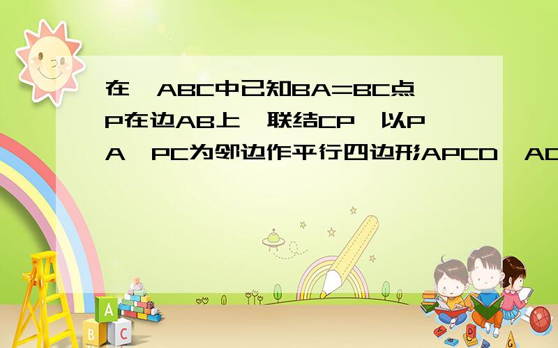 在△ABC中已知BA=BC点P在边AB上,联结CP,以PA、PC为邻边作平行四边形APCD,AC与PD交于点E,∠ABC