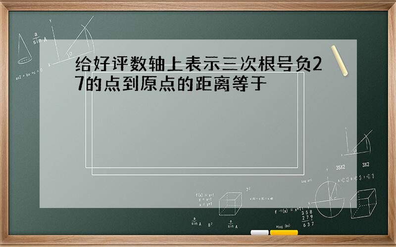 给好评数轴上表示三次根号负27的点到原点的距离等于