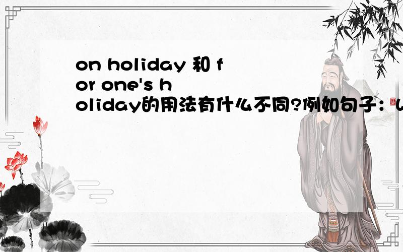 on holiday 和 for one's holiday的用法有什么不同?例如句子：Where  