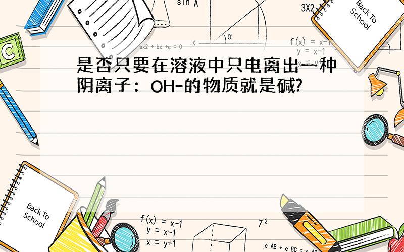 是否只要在溶液中只电离出一种阴离子：OH-的物质就是碱?