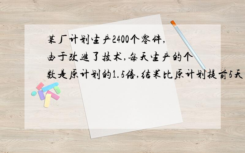 某厂计划生产2400个零件,由于改进了技术,每天生产的个数是原计划的1.5倍,结果比原计划提前5天完成任务.原计划每天生