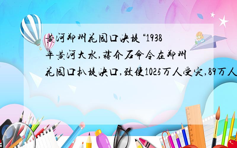 黄河郑州花园口决堤“1938年黄河大水,蒋介石命令在郑州花园口扒堤决口,致使1025万人受灾,89万人被淹死,直接经济损