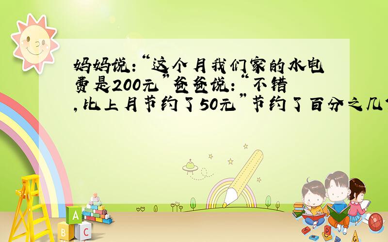 妈妈说：“这个月我们家的水电费是200元”爸爸说：“不错,比上月节约了50元”节约了百分之几?