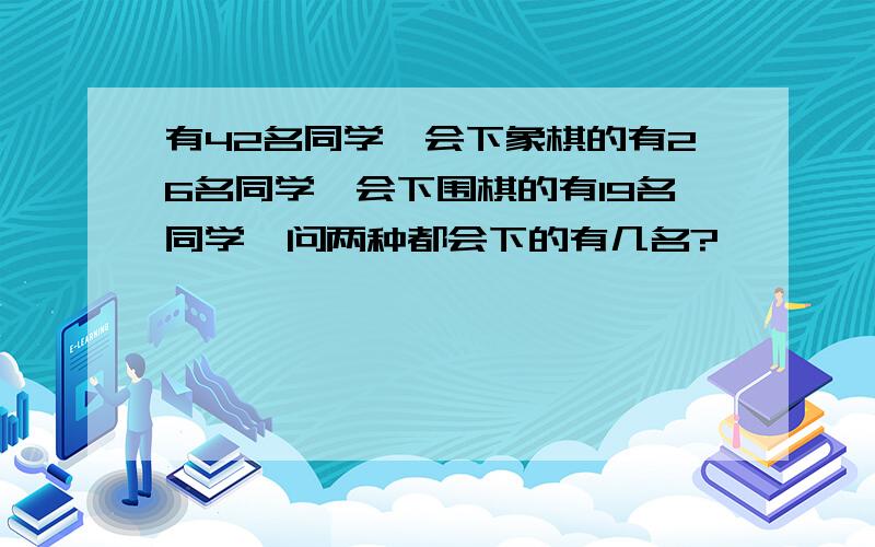 有42名同学,会下象棋的有26名同学,会下围棋的有19名同学,问两种都会下的有几名?