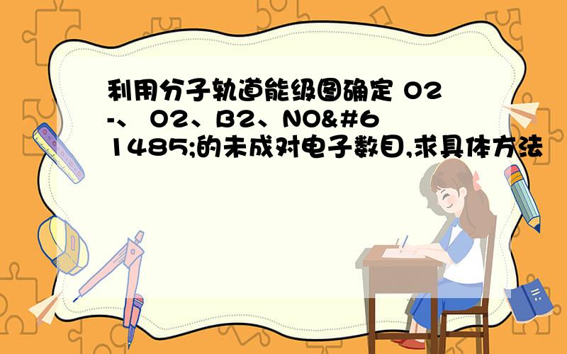 利用分子轨道能级图确定 O2-、 O2、B2、NO的未成对电子数目,求具体方法