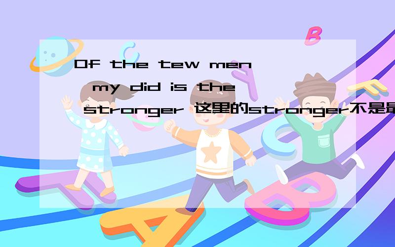 Of the tew men,my did is the stronger 这里的stronger不是最高级为什么之前还