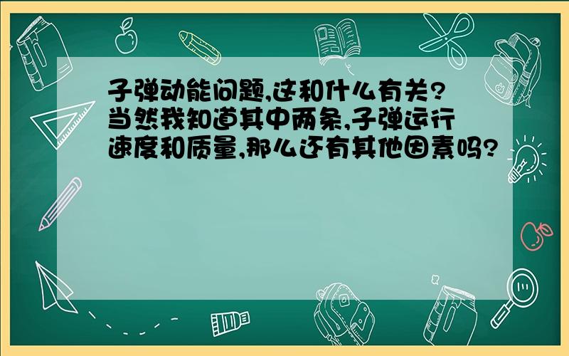 子弹动能问题,这和什么有关?当然我知道其中两条,子弹运行速度和质量,那么还有其他因素吗?