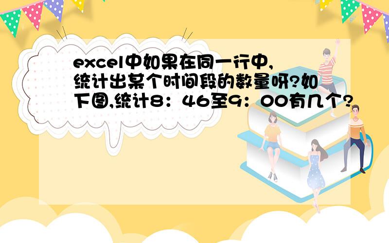 excel中如果在同一行中,统计出某个时间段的数量呀?如下图,统计8：46至9：00有几个?