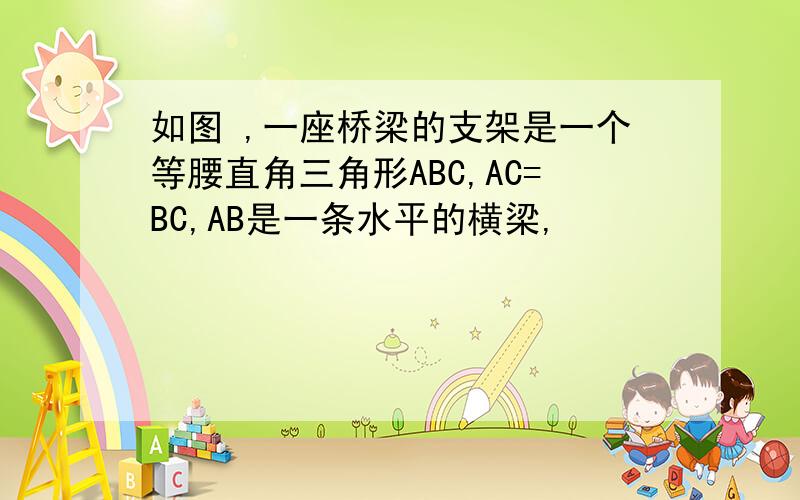 如图 ,一座桥梁的支架是一个等腰直角三角形ABC,AC=BC,AB是一条水平的横梁,