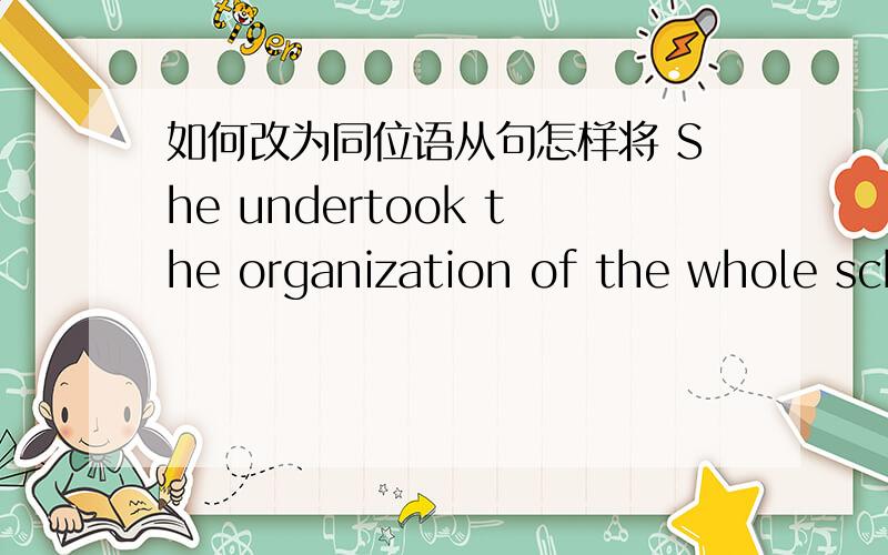 如何改为同位语从句怎样将 She undertook the organization of the whole sch