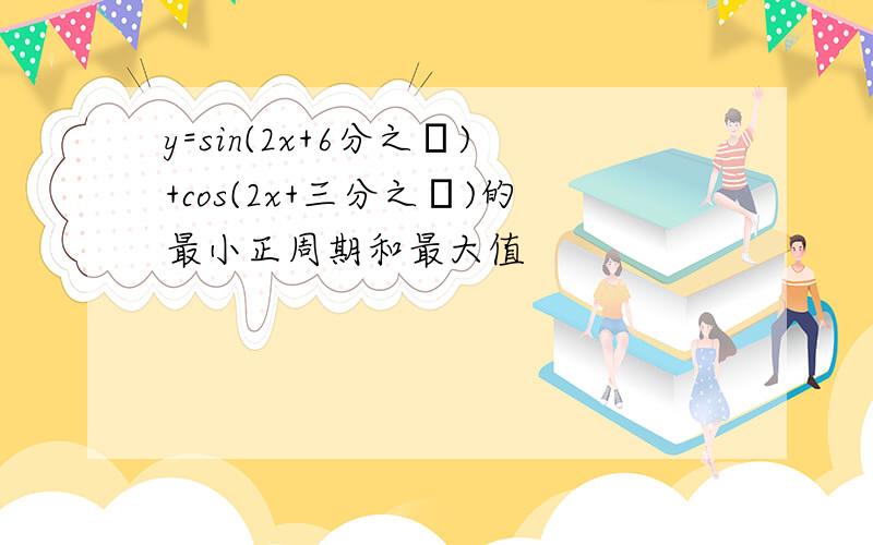 y=sin(2x+6分之π)+cos(2x+三分之π)的最小正周期和最大值