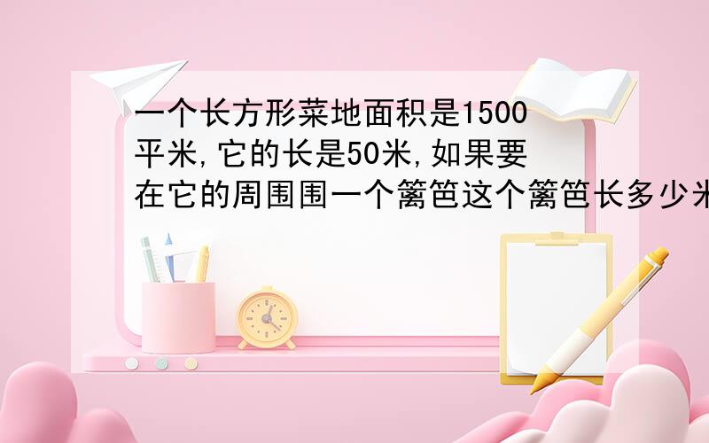 一个长方形菜地面积是1500平米,它的长是50米,如果要在它的周围围一个篱笆这个篱笆长多少米