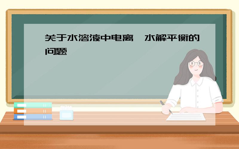 关于水溶液中电离、水解平衡的问题