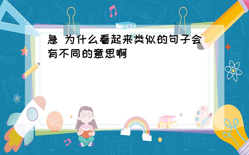 急 为什么看起来类似的句子会有不同的意思啊