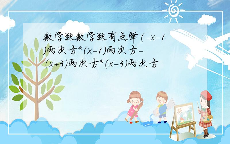 数学题数学题有点晕（-x-1)两次方*（x-1）两次方-（x+3）两次方*（x-3）两次方