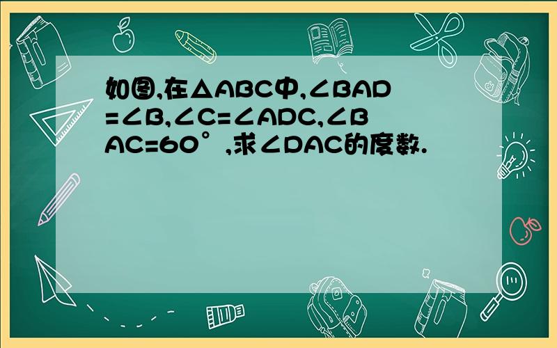 如图,在△ABC中,∠BAD=∠B,∠C=∠ADC,∠BAC=60°,求∠DAC的度数.