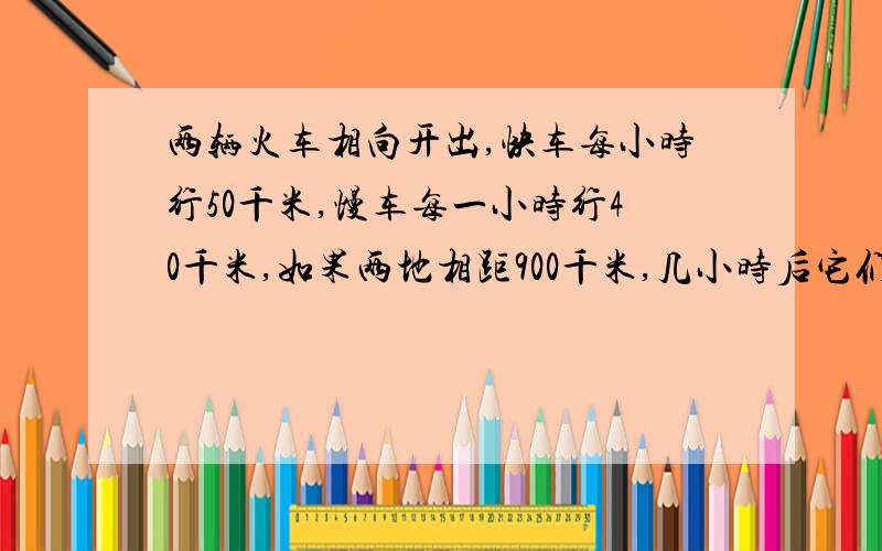 两辆火车相向开出,快车每小时行50千米,慢车每一小时行40千米,如果两地相距900千米,几小时后它们能相遇?